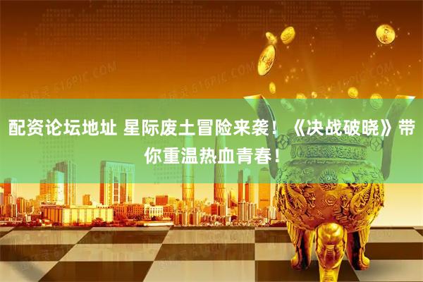 配资论坛地址 星际废土冒险来袭!《决战破晓》带你重温热血青春!