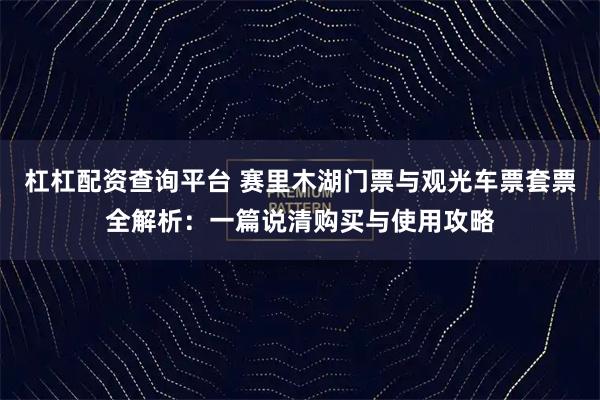 杠杠配资查询平台 赛里木湖门票与观光车票套票全解析：一篇说清购买与使用攻略