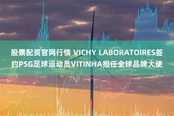 股票配资官网行情 VICHY LABORATOIRES签约PSG足球运动员VITINHA担任全球品牌大使