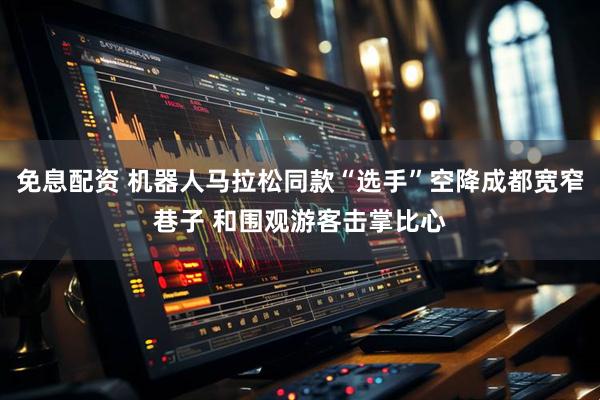 免息配资 机器人马拉松同款“选手”空降成都宽窄巷子 和围观游客击掌比心