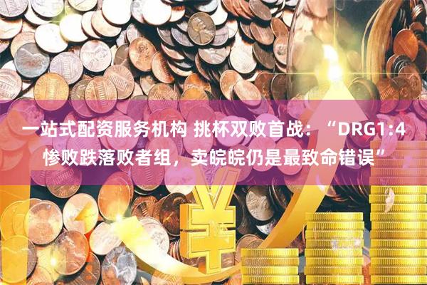 一站式配资服务机构 挑杯双败首战：“DRG1:4惨败跌落败者组，卖皖皖仍是最致命错误”
