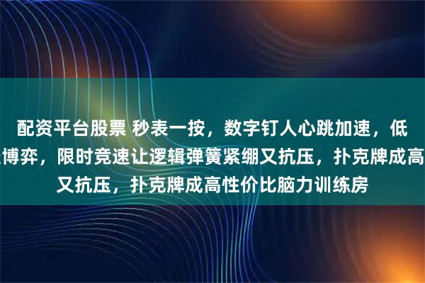 配资平台股票 秒表一按，数字钉人心跳加速，低龄算术变身多路径博弈，限时竞速让逻辑弹簧紧绷又抗压，扑克牌成高性价比脑力训练房