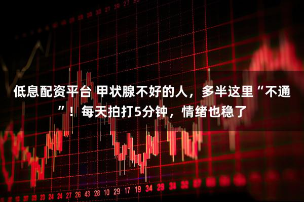 低息配资平台 甲状腺不好的人,多半这里“不通”!每天拍打5分钟,情绪也稳了