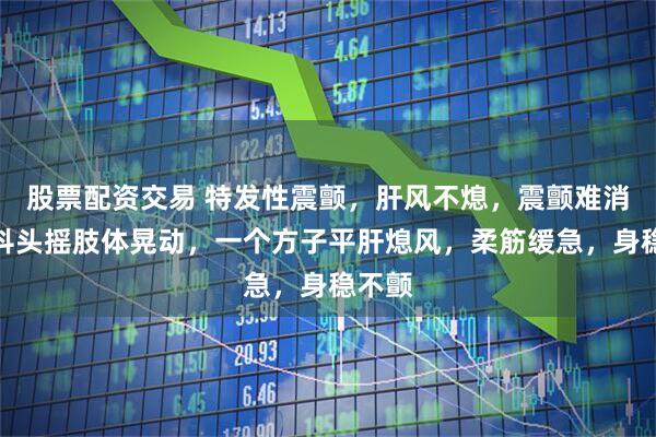 股票配资交易 特发性震颤，肝风不熄，震颤难消！手抖头摇肢体晃动，一个方子平肝熄风，柔筋缓急，身稳不颤