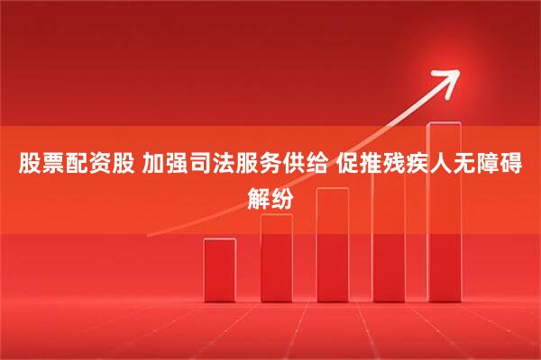 股票配资股 加强司法服务供给 促推残疾人无障碍解纷