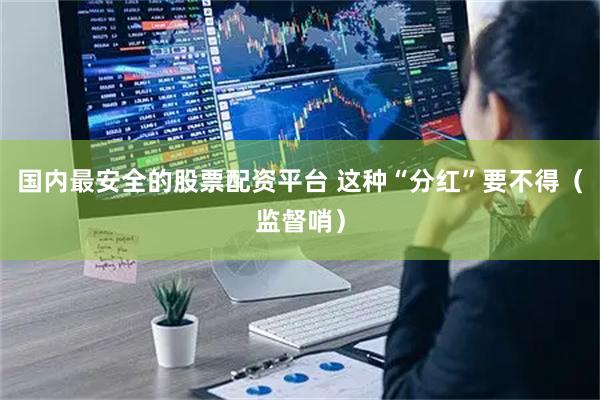 国内最安全的股票配资平台 这种“分红”要不得（监督哨）