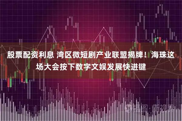 股票配资利息 湾区微短剧产业联盟揭牌!海珠这场大会按下数字文娱发展快进键