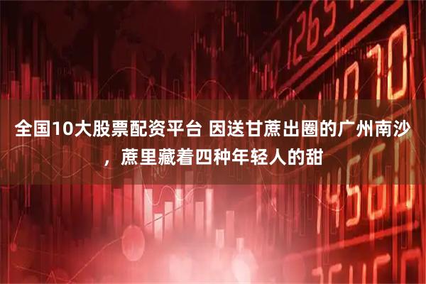 全国10大股票配资平台 因送甘蔗出圈的广州南沙，蔗里藏着四种年轻人的甜