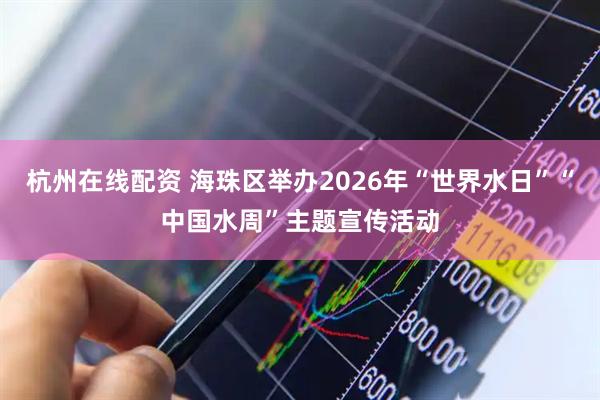 杭州在线配资 海珠区举办2026年“世界水日”“中国水周”主题宣传活动